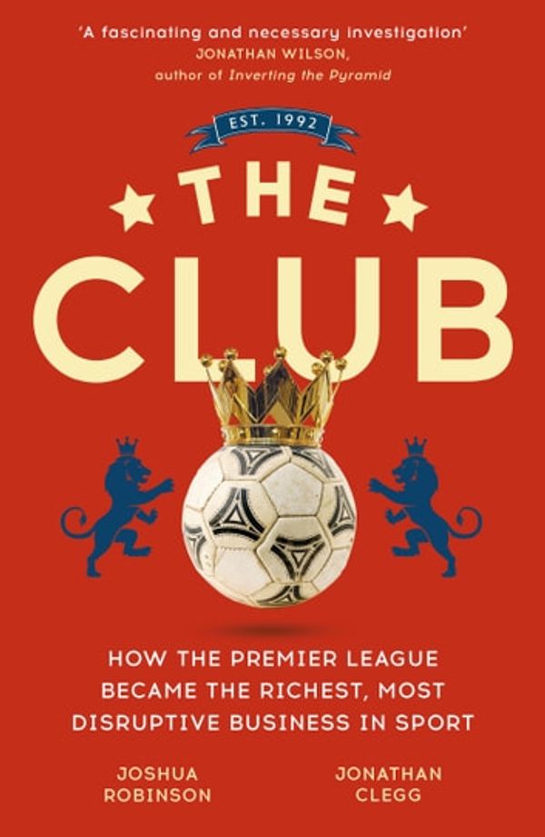 Cover Art for 9781473699540, The Club: How the Premier League Became the Richest, Most Disruptive Business in Sport by Jonathan Clegg