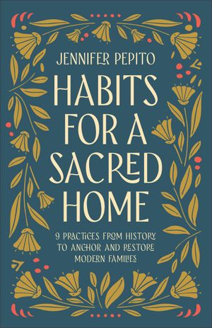 Cover Art for 9780764239540, Habits for a Sacred Home: 9 Practices from History to Anchor and Restore Modern Families by Jennifer Pepito