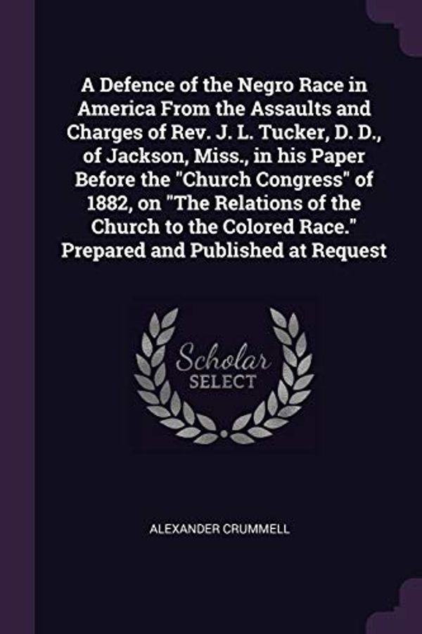 Cover Art for 9781377971148, A Defence of the Negro Race in America From the Assaults and Charges of Rev. J. L. Tucker, D. D., of Jackson, Miss., in his Paper Before the "Church ... Race." Prepared and Published at Request by Alexander Crummell