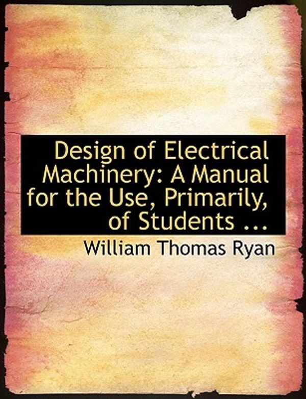 Cover Art for 9780554593913, Design of Electrical Machinery: A Manual for the Use, Primarily, of Students ... (Large Print Edition) by William Thomas Ryan