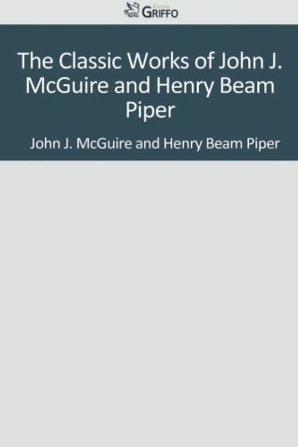 Cover Art for 9781501091117, The Classic Works of John J. McGuire and Henry Beam Piper by John J. McGuire, H. Beam Piper
