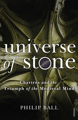 Cover Art for 9780099499442, Universe of Stone: Chartres Cathedral and the Triumph of the Medieval Mind by Philip Ball