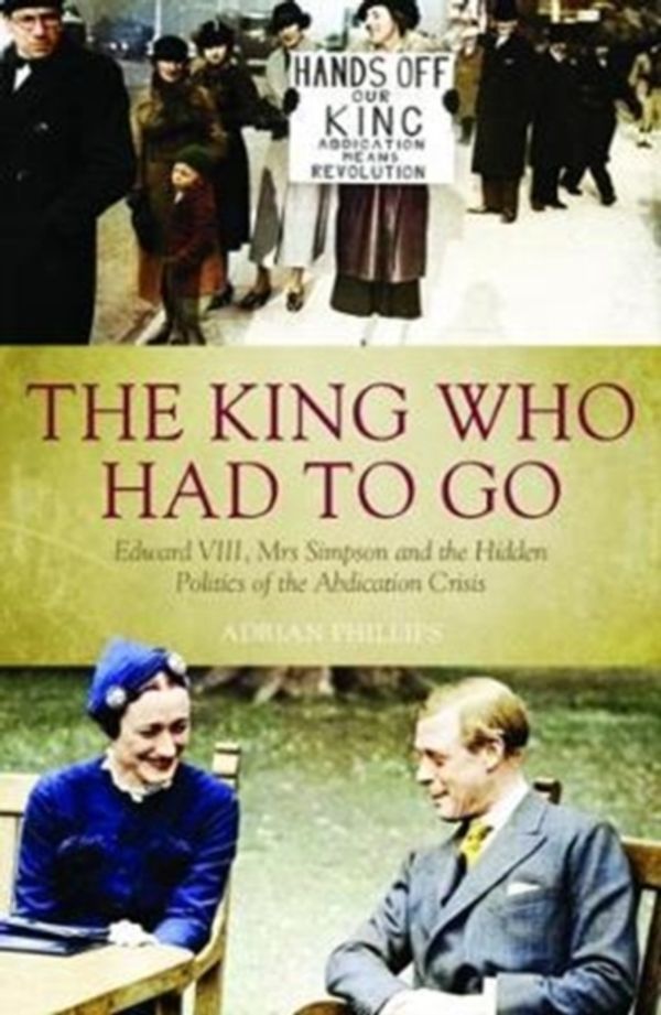 Cover Art for 9781785903472, The King Who Had To Go: Edward VIII, Mrs. Simpson and the Hidden Politics of the Abdication Crisis by Adrian Phillips