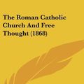 Cover Art for 9781104674618, The Roman Catholic Church and Free Thought (1868) by John Purcell