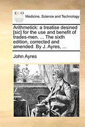 Cover Art for 9781140675297, Arithmetick: a treatise desined [sic] for the use and benefit of trades-men. ... The sixth edition, corrected and amended. By J. Ayres, ... by John Ayres