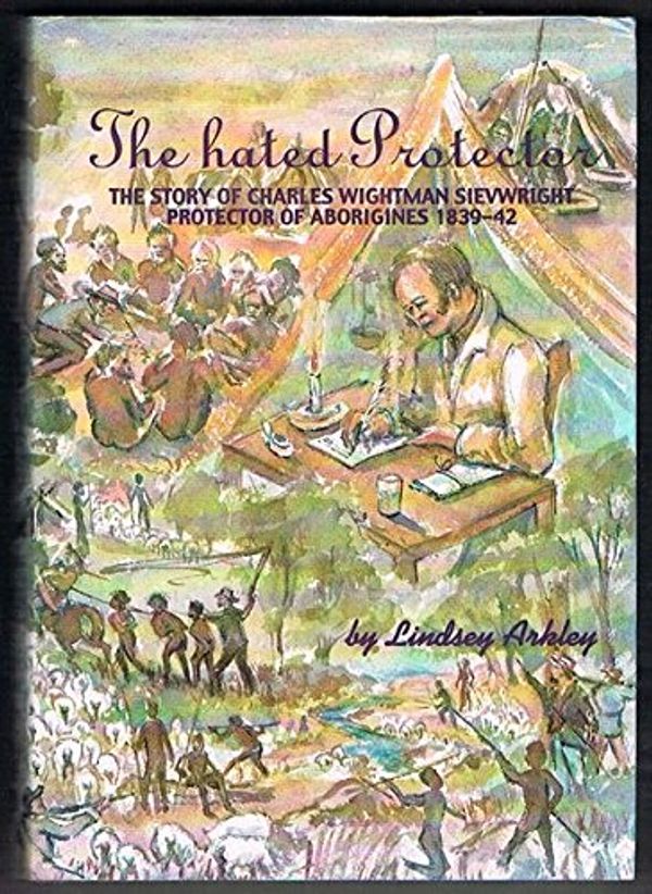 Cover Art for 9780646404219, The Hated Protector: The Story of Charles Wightman Sievwright, Protector of Aborigines, 1839-42 by Lindsey Arkley