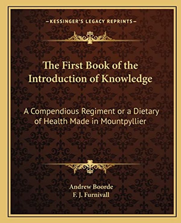 Cover Art for 9781162634272, The First Book of the Introduction of Knowledge: A Compendious Regiment or a Dietary of Health Made in Mountpyllier: Barnes in the Defense of the Berd by F. J. Furnivall and Andrew Boorde