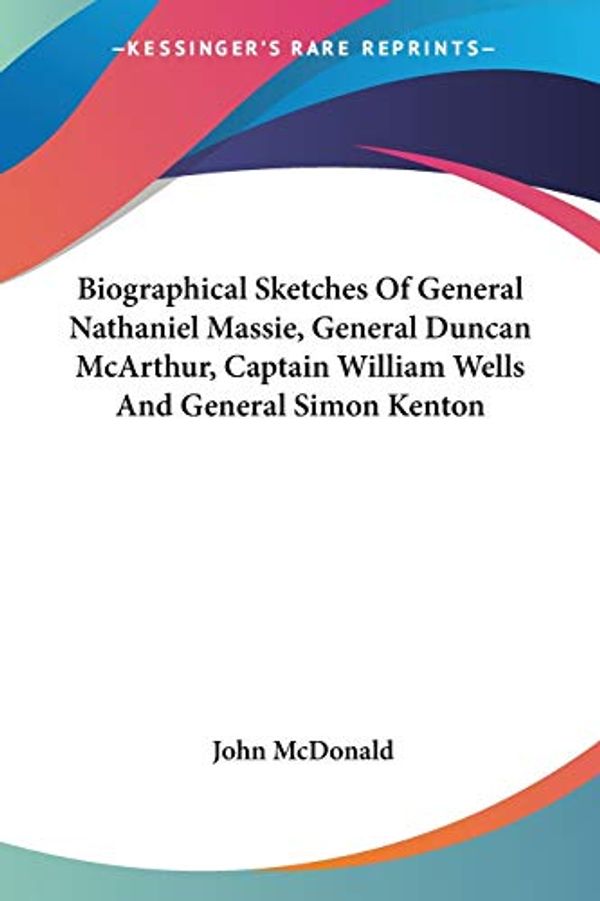 Cover Art for 9781432542474, Biographical Sketches of General Nathaniel Massie, General Duncan McArthur, Captain William Wells and General Simon Kenton by John McDonald