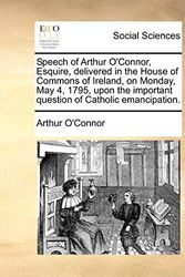 Cover Art for 9781140881797, Speech of Arthur O'Connor, Esquire, Delivered in the House of Commons of Ireland, on Monday, May 4, 1795, Upon the Important Question of Catholic Emancipation. by O'Connor, Arthur
