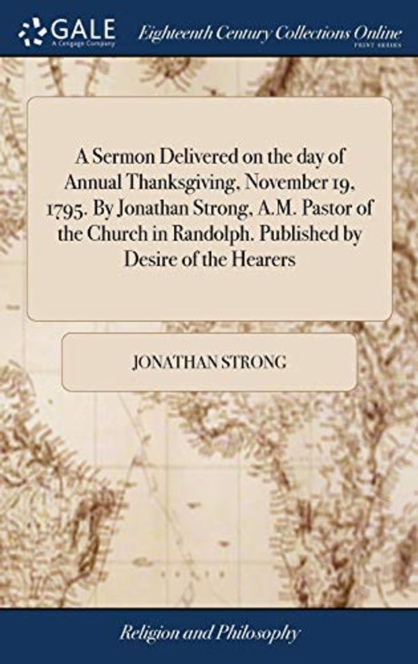 Cover Art for 9781379529194, A Sermon Delivered on the Day of Annual Thanksgiving, November 19, 1795. by Jonathan Strong, A.M. Pastor of the Church in Randolph. Published by Desire of the Hearers by Jonathan Strong