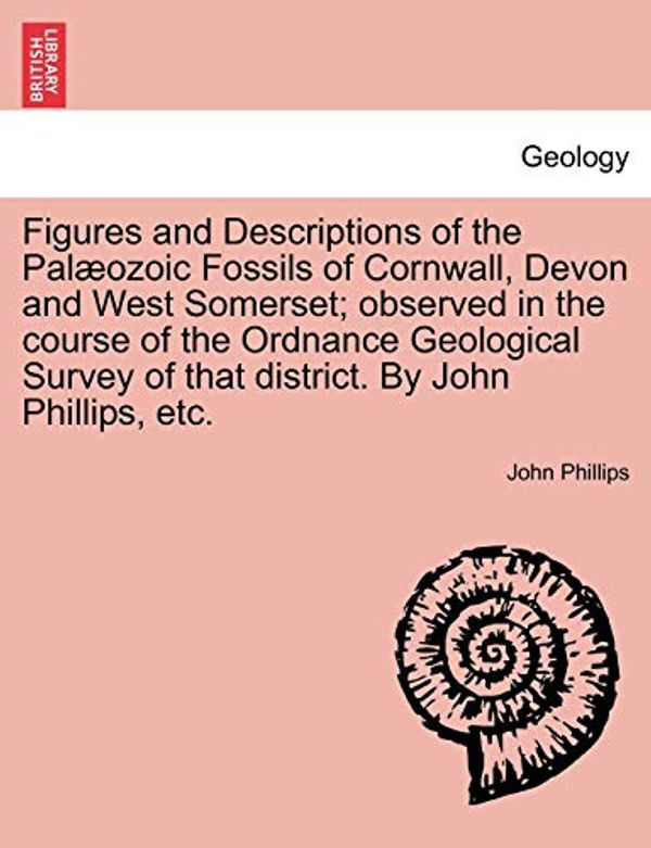 Cover Art for 9781241524258, Figures and Descriptions of the Palæozoic Fossils of Cornwall, Devon and West Somerset; observed in the course of the Ordnance Geological Survey of that district. By John Phillips, etc. by John Phillips
