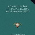 Cover Art for 9781169683624, A Catechism for the People, Pastor, and Preacher (1892) by Martin Luther