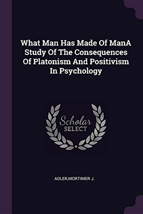 Cover Art for 9781379196853, What Man Has Made Of ManA Study Of The Consequences Of Platonism And Positivism In Psychology by Mortimer J. Adler