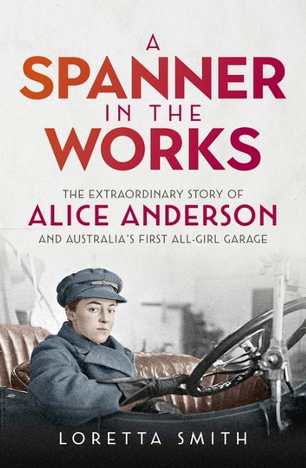 Cover Art for 9780733642111, A Spanner in the Works: The extraordinary story of Alice Anderson and Australia s first all-girl garage by Loretta Smith