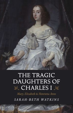 Cover Art for 9781789041132, The Tragic Daughters of Charles I: Mary, Elizabeth & Henrietta Anne by Sarah-Beth Watkins