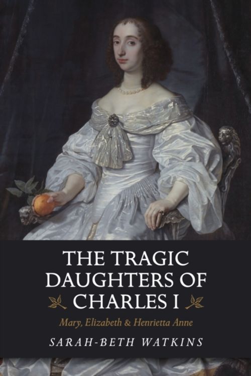 Cover Art for 9781789041132, The Tragic Daughters of Charles I: Mary, Elizabeth & Henrietta Anne by Sarah-Beth Watkins