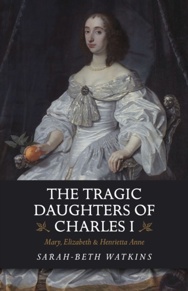 Cover Art for 9781789041132, The Tragic Daughters of Charles I: Mary, Elizabeth & Henrietta Anne by Sarah-Beth Watkins