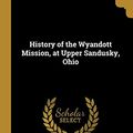 Cover Art for 9780526846122, History of the Wyandott Mission, at Upper Sandusky, Ohio by Finley James B. (James Bradley)