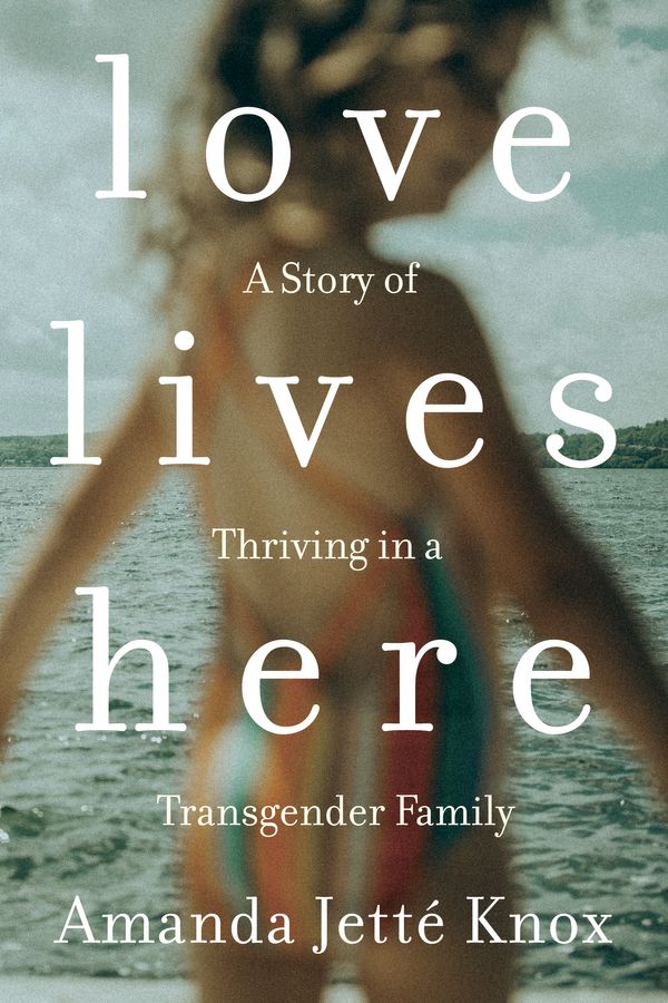 Cover Art for 9780735235175, Love Lives Here: A Story of Thriving in a Transgender Family by Amanda Jette Knox