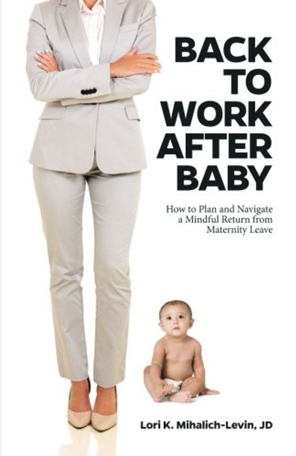 Cover Art for 9780692821633, Back to Work After Baby: How to Plan and Navigate a Mindful Return From Maternity Leave by Lori K. Mihalich-Levin