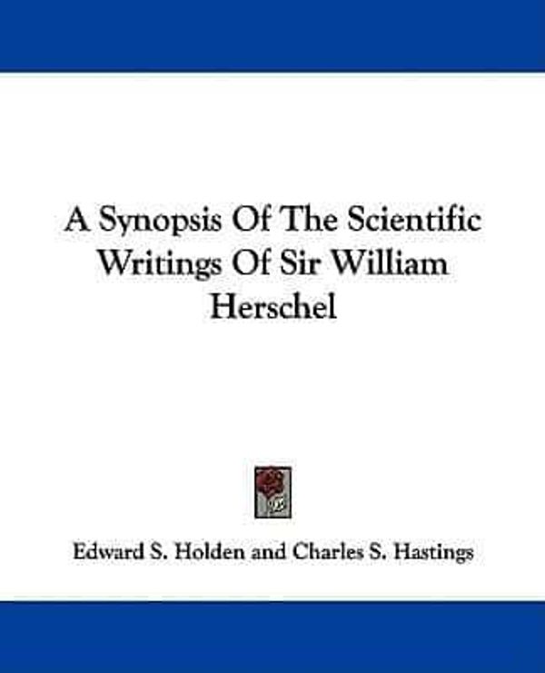 Cover Art for 9781432653477, A Synopsis of the Scientific Writings of Sir William Herschel by Edward Singleton Holden (author), Charles S Hastings (author)
