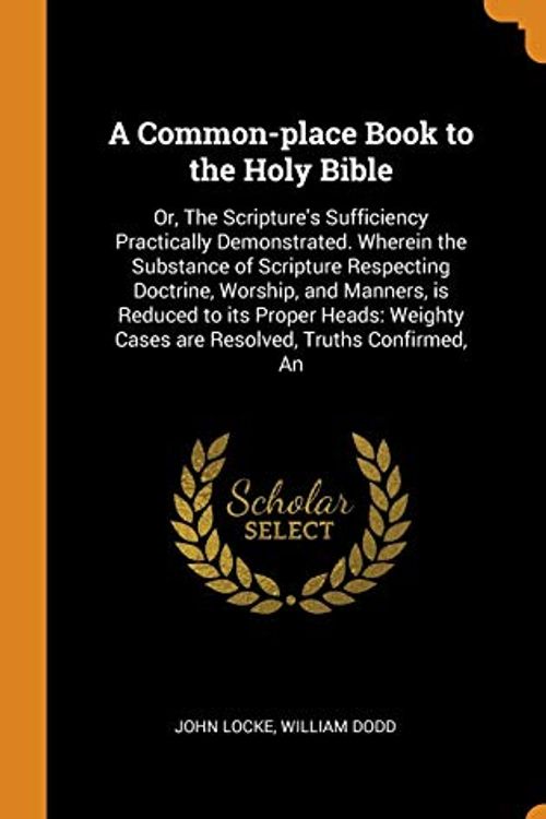 Cover Art for 9780342531561, A Common-place Book to the Holy Bible: Or, The Scripture's Sufficiency Practically Demonstrated. Wherein the Substance of Scripture Respecting ... Cases are Resolved, Truths Confirmed, An by John Locke, William Dodd