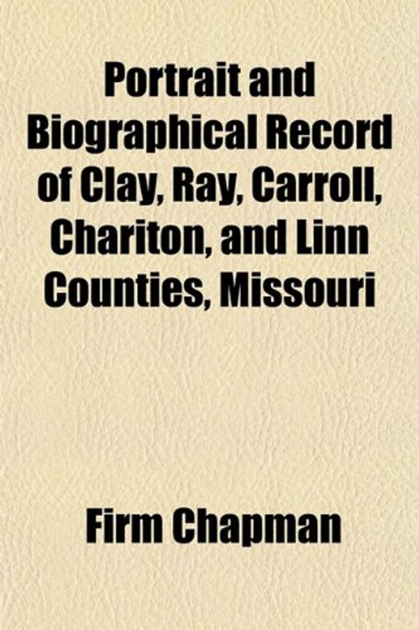 Cover Art for 9781153097048, Portrait and Biographical Record of Clay, Ray, Carroll, Chariton, and Linn Counties, Missouri by Firm Chapman