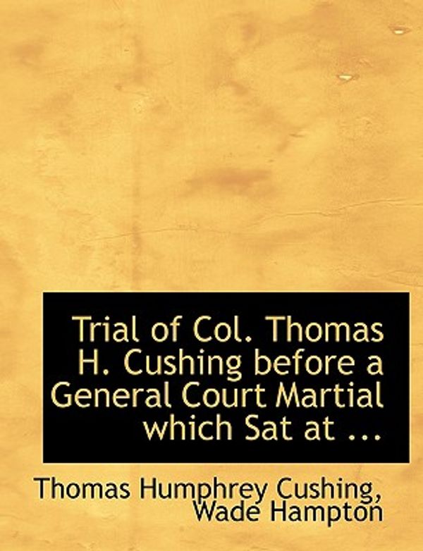 Cover Art for 9780554686974, Trial of Col. Thomas H. Cushing Before a General Court Martial Which Sat at ... by Humphrey Cushing, Wade Hampton Thomas