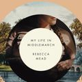 Cover Art for 9780307984777, My Life in Middlemarch by Rebecca Mead