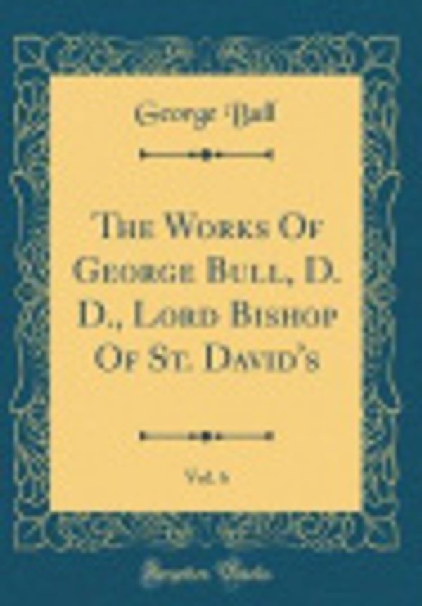 Cover Art for 9781391628165, The Works Of George Bull, D. D., Lord Bishop Of St. David's, Vol. 6 (Classic Reprint) by George Bull