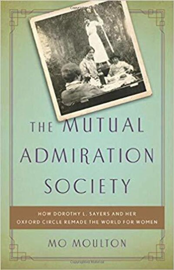 Cover Art for 9781541644472, The Mutual Admiration Society: How Dorothy L. Sayers and Her Oxford Circle Remade the World for Women by Mo Moulton