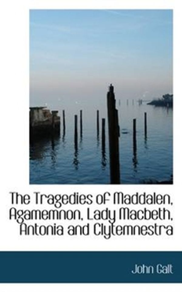 Cover Art for 9781103590100, The Tragedies of Maddalen, Agamemnon, Lady Macbeth, Antonia and Clytemnestra by John Galt