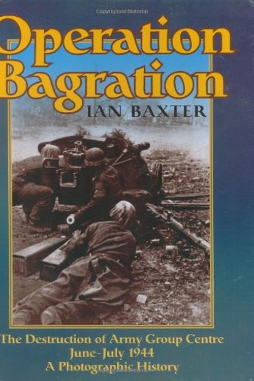 Cover Art for 9781906033095, OPERATION BAGRATION: The Destruction of Army Group Centre June-July 1944, A Photographic History by Ian Baxter