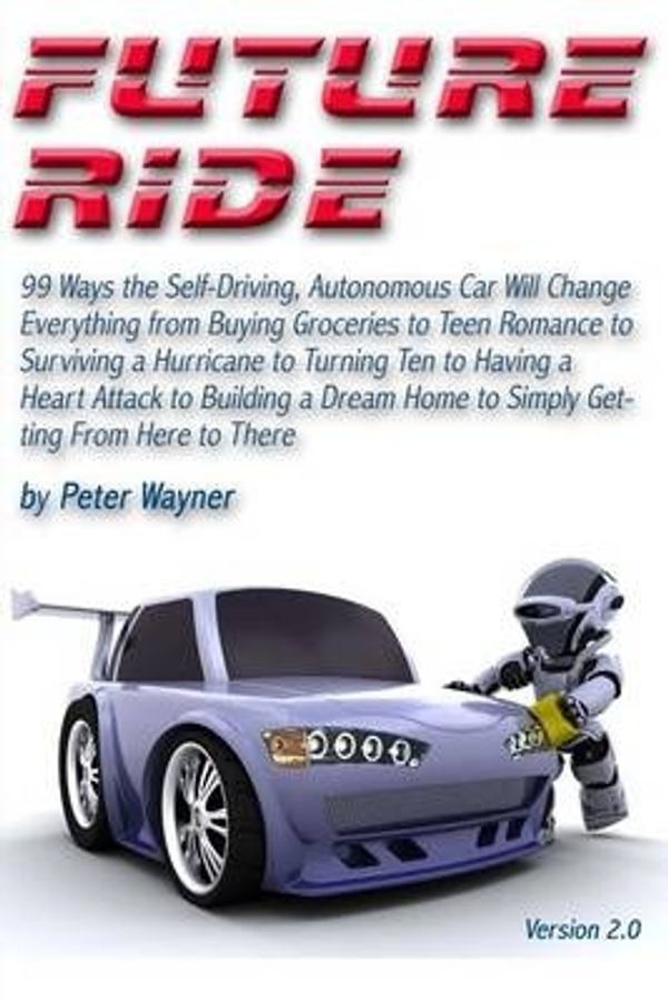 Cover Art for 9781508432234, Future Ride v2: 99 Ways the Self-Driving, Autonomous Car Will Change Everything from Buying Groceries to Teen Romance to Surviving a Hurricane to ... Home to Simply Getting From Here to There by Peter C Wayner