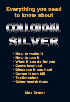 Cover Art for B00BJ0TZWE, Everything You Need To Know About Colloidal Silver by Max Crarer