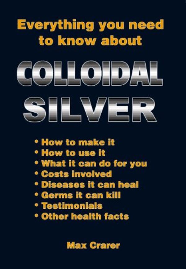 Cover Art for B00BJ0TZWE, Everything You Need To Know About Colloidal Silver by Max Crarer