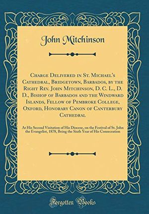 Cover Art for 9780365458708, Charge Delivered in St. Michael's Cathedral, Bridgetown, Barbados, by the Right Rev. John Mitchinson, D. C. L., D. D., Bishop of Barbados and the ... of Canterbury Cathedral: At His Second V by John Mitchinson