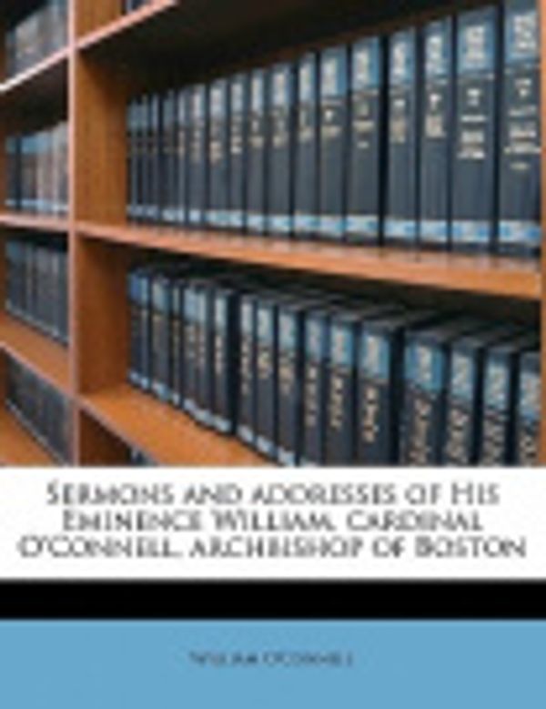 Cover Art for 9781176981171, Sermons and Addresses of His Eminence William, Cardinal O'Connell, Archbishop of Boston by William O'Connell
