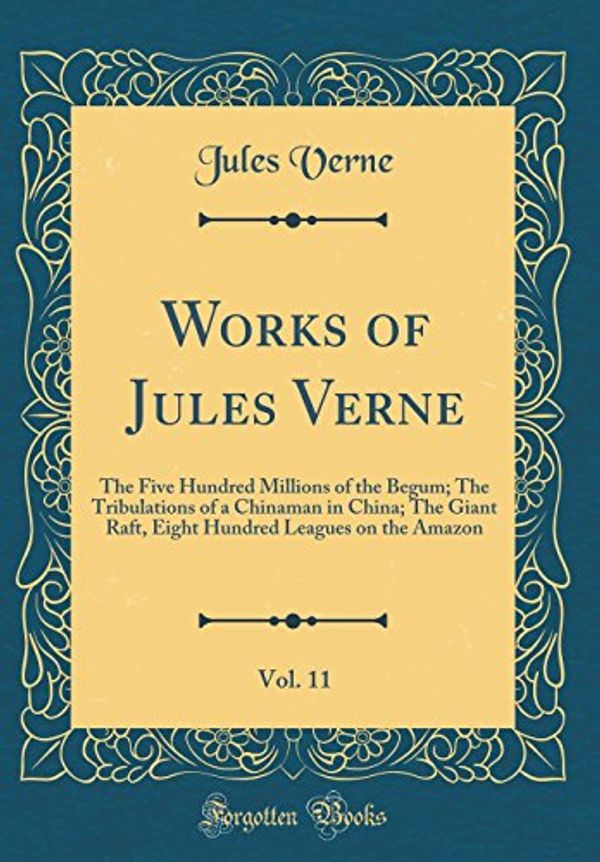 Cover Art for 9780265391143, Works of Jules Verne, Vol. 11: The Five Hundred Millions of the Begum; The Tribulations of a Chinaman in China; The Giant Raft, Eight Hundred Leagues on the Amazon (Classic Reprint) by Jules Verne