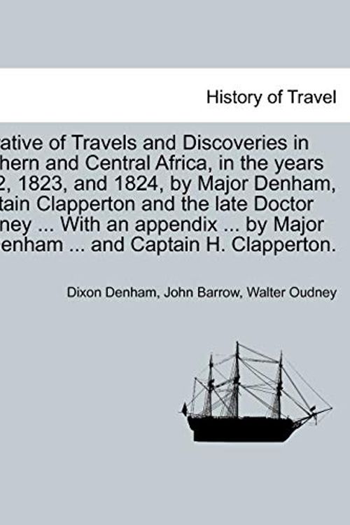 Cover Art for 9781241499235, Narrative of Travels and Discoveries in Northern and Central Africa, in the Years 1822, 1823, and 1824, by Major Denham, Captain Clapperton and the Late Doctor Oudney ... with an Appendix ... by Major D. Denham ... and Captain H. Clapperton. by Dixon Denham