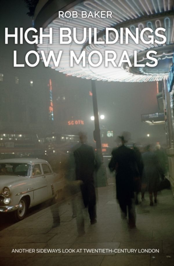Cover Art for 9781445666259, High Buildings, Low MoralsAnother Sideways Look at Twentieth Century London by Rob Baker