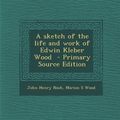 Cover Art for 9781287833888, A Sketch of the Life and Work of Edwin Kleber Wood - Primary Source Edition by John Henry Nash, Marion S. Wood