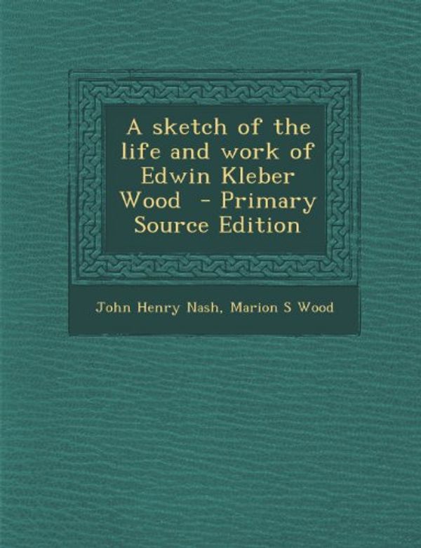 Cover Art for 9781287833888, A Sketch of the Life and Work of Edwin Kleber Wood - Primary Source Edition by John Henry Nash, Marion S. Wood