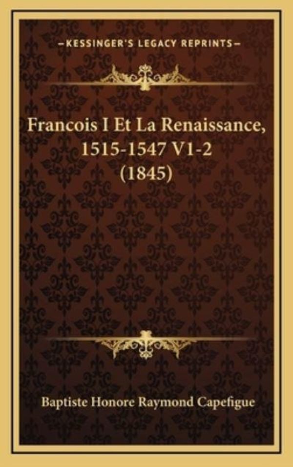 Cover Art for 9781168599131, Francois I Et La Renaissance, 1515-1547 V1-2 (1845) by Baptiste Honore Raymond Capefigue (author)
