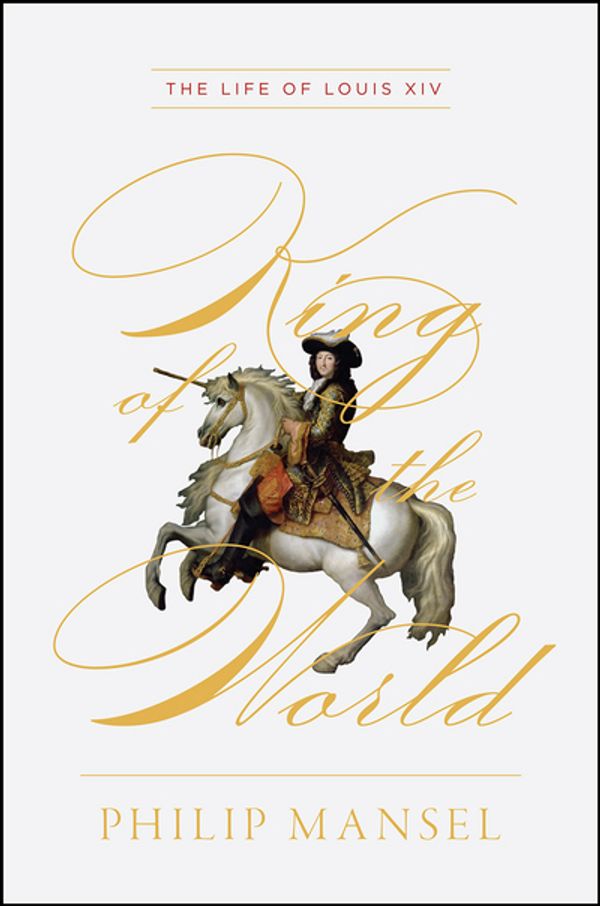 Cover Art for 9780226690896, King of the World: The Life of Louis XIV by Philip Mansel