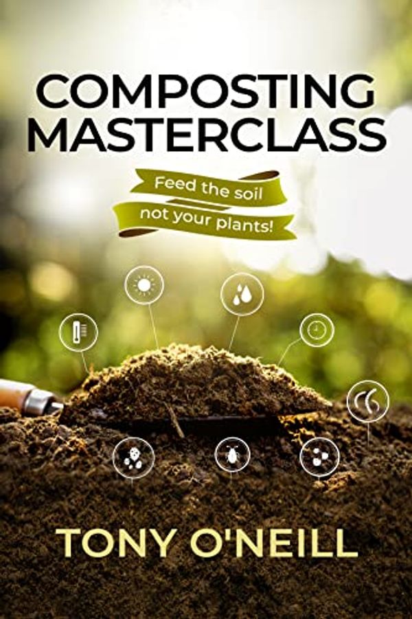 Cover Art for B09YS2Y7N3, Composting Masterclass: Feed The Soil Not Your Plants by O'Neill, Tony
