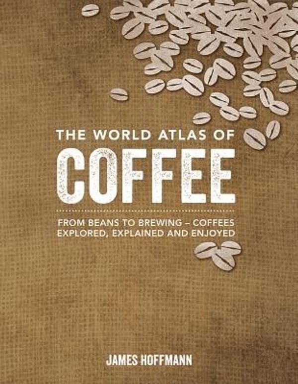 Cover Art for 9781770854703, The World Atlas of Coffee: From Beans to Brewing -- Coffees Explored, Explained and Enjoyed by James Hoffmann