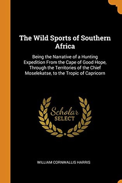 Cover Art for 9780344591402, The Wild Sports of Southern Africa: Being the Narrative of a Hunting Expedition From the Cape of Good Hope, Through the Territories of the Chief Moselekatse, to the Tropic of Capricorn by William Cornwallis Harris