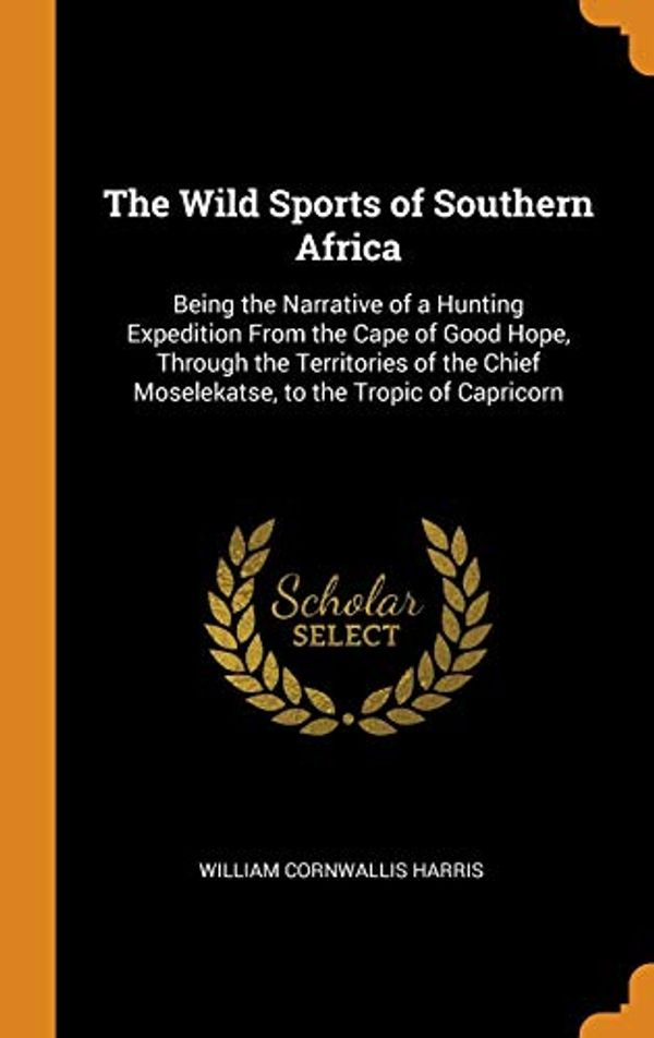 Cover Art for 9780344591402, The Wild Sports of Southern Africa: Being the Narrative of a Hunting Expedition From the Cape of Good Hope, Through the Territories of the Chief Moselekatse, to the Tropic of Capricorn by William Cornwallis Harris