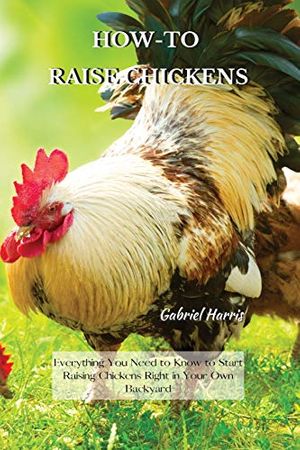 Cover Art for 9781802227581, HOW-TO RAISE CHICKENS: Everything You Need to Know to Start Raising Chickens Right in Your Own Backyard by Gabriel Harris